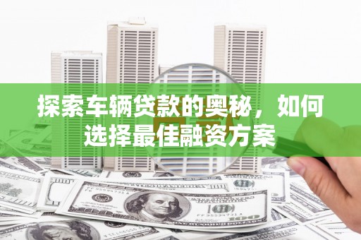 南宫探索车辆贷款的奥秘，如何选择最佳融资方案
