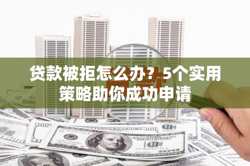 南宫贷款被拒怎么办？5个实用策略助你成功申请