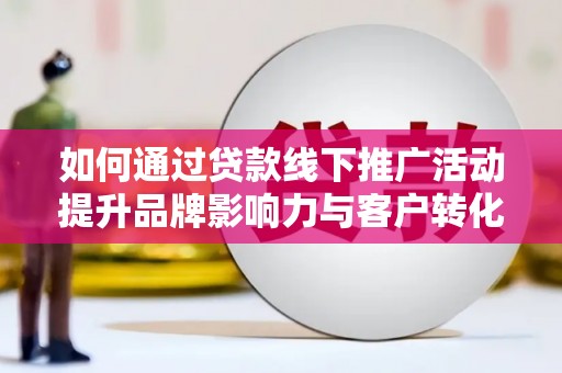 南宫如何通过贷款线下推广活动提升品牌影响力与客户转化率