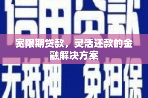南宫宽限期贷款，灵活还款的金融解决方案