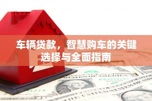 南宫车辆贷款，智慧购车的关键选择与全面指南