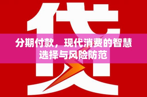 南宫分期付款，现代消费的智慧选择与风险防范