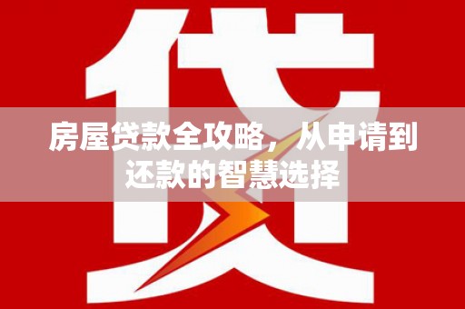 南宫房屋贷款全攻略，从申请到还款的智慧选择