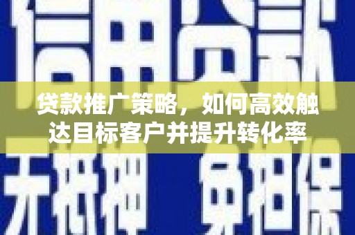 南宫贷款推广策略，如何高效触达目标客户并提升转化率