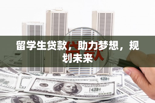 南宫留学生贷款，助力梦想，规划未来