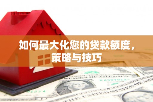 南宫如何最大化您的贷款额度，策略与技巧