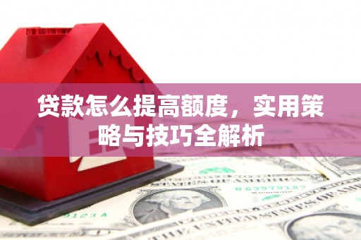 南宫贷款怎么提高额度，实用策略与技巧全解析
