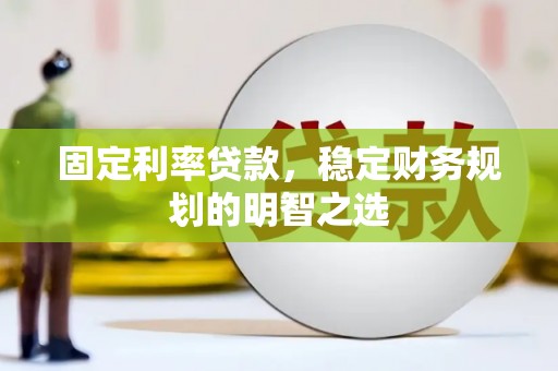南宫固定利率贷款，稳定财务规划的明智之选