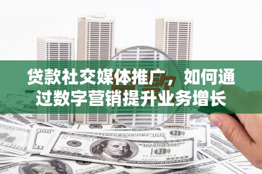 南宫贷款社交媒体推广，如何通过数字营销提升业务增长
