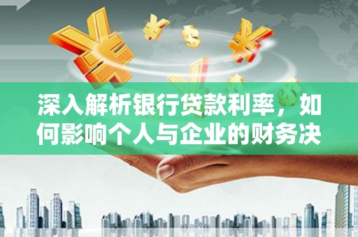 南宫深入解析银行贷款利率，如何影响个人与企业的财务决策