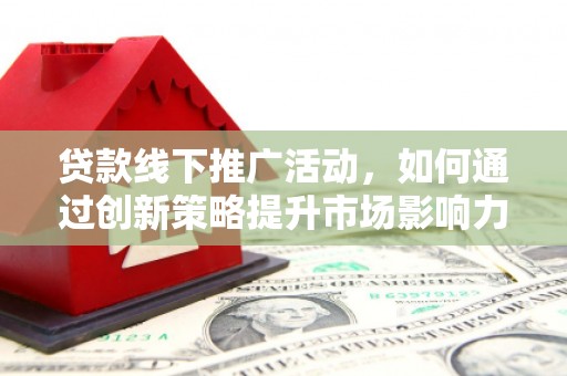 南宫贷款线下推广活动，如何通过创新策略提升市场影响力