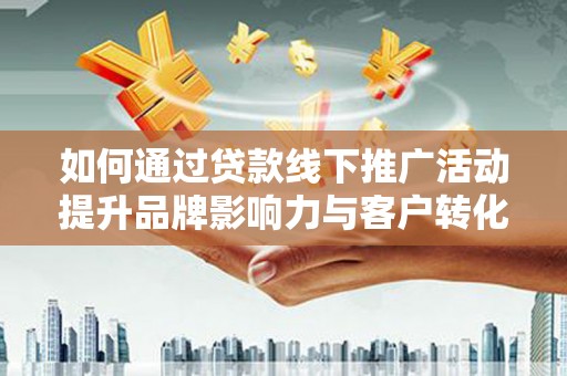 南宫如何通过贷款线下推广活动提升品牌影响力与客户转化率
