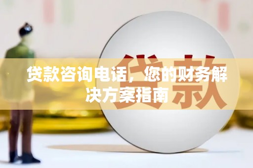 南宫贷款咨询电话，您的财务解决方案指南