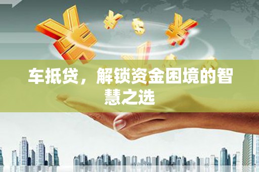 南宫车抵贷，解锁资金困境的智慧之选