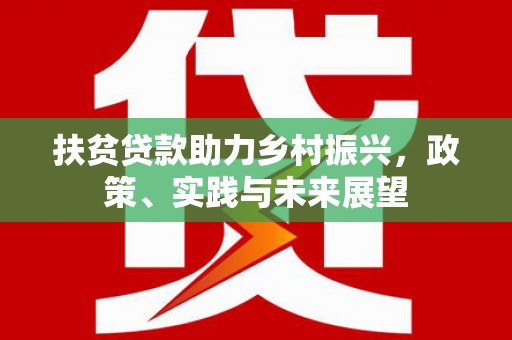 南宫扶贫贷款助力乡村振兴，政策、实践与未来展望