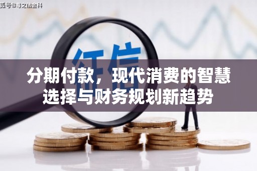 南宫分期付款，现代消费的智慧选择与财务规划新趋势