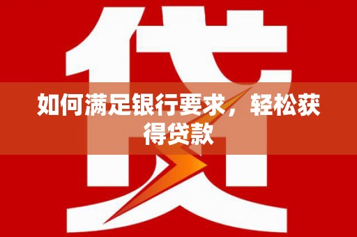 南宫如何满足银行要求，轻松获得贷款
