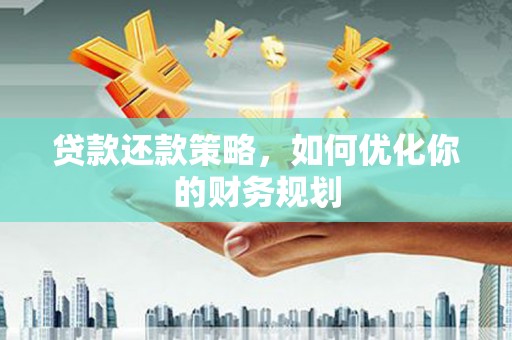 南宫贷款还款策略，如何优化你的财务规划