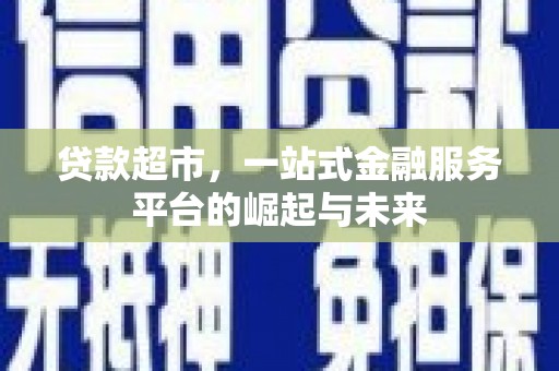 南宫贷款超市，一站式金融服务平台的崛起与未来
