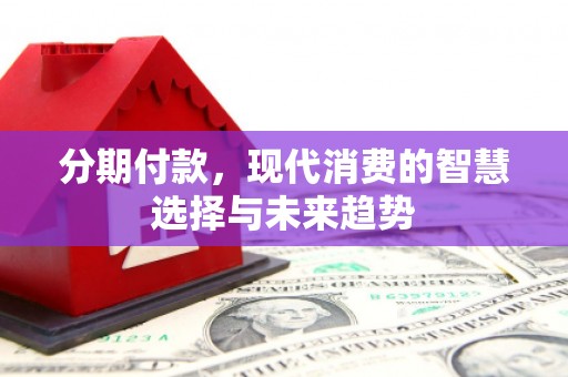 南宫分期付款，现代消费的智慧选择与未来趋势