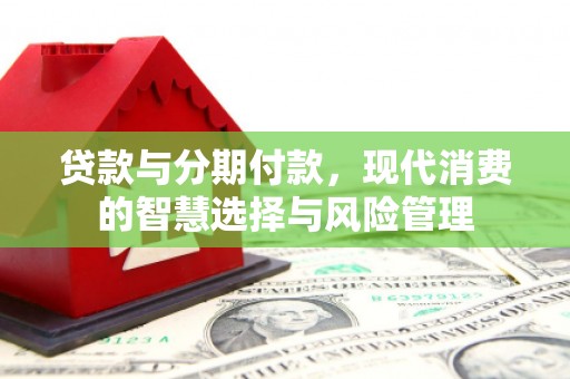 南宫贷款与分期付款，现代消费的智慧选择与风险管理