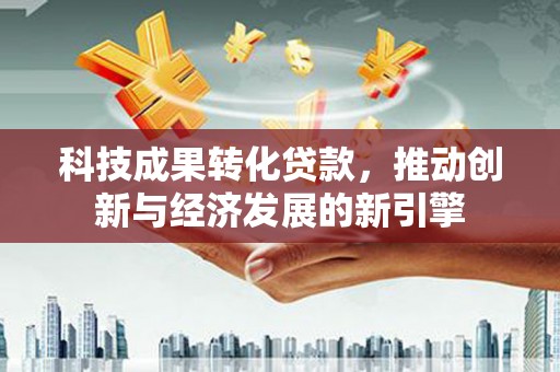 南宫科技成果转化贷款，推动创新与经济发展的新引擎