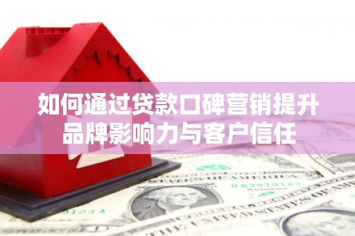 南宫如何通过贷款口碑营销提升品牌影响力与客户信任