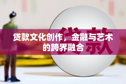 南宫贷款文化创作，金融与艺术的跨界融合