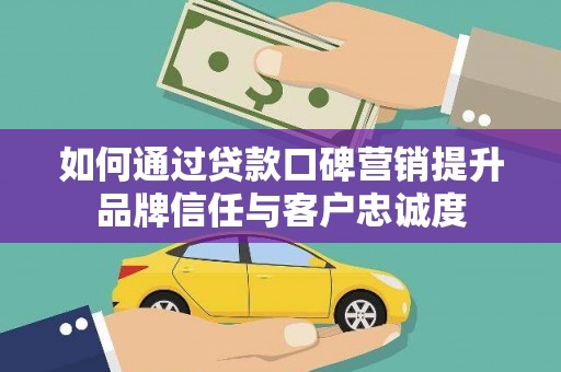 南宫如何通过贷款口碑营销提升品牌信任与客户忠诚度