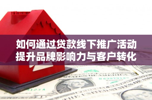 南宫如何通过贷款线下推广活动提升品牌影响力与客户转化率