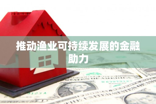 南宫推动渔业可持续发展的金融助力