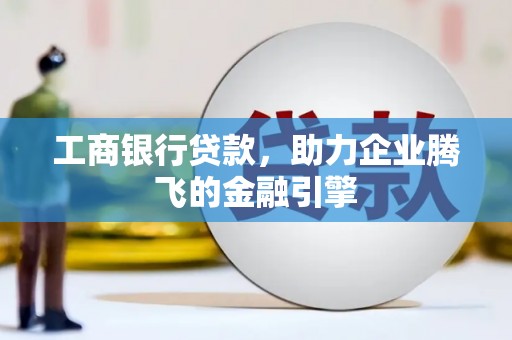 南宫工商银行贷款，助力企业腾飞的金融引擎