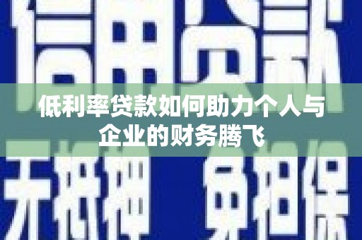 南宫低利率贷款如何助力个人与企业的财务腾飞