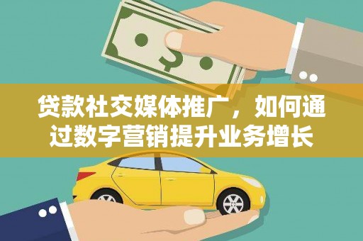 南宫贷款社交媒体推广，如何通过数字营销提升业务增长
