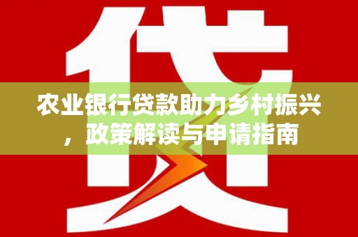 南宫农业银行贷款助力乡村振兴，政策解读与申请指南