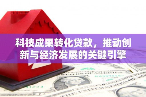 南宫科技成果转化贷款，推动创新与经济发展的关键引擎