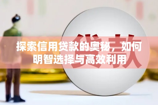 南宫探索信用贷款的奥秘，如何明智选择与高效利用