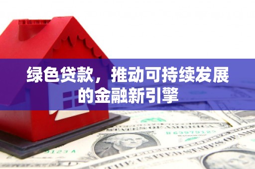 南宫绿色贷款，推动可持续发展的金融新引擎