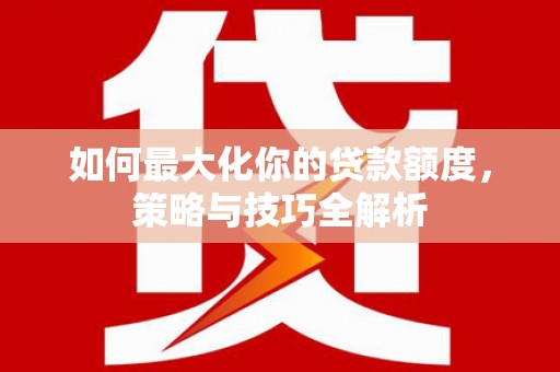 南宫如何最大化你的贷款额度，策略与技巧全解析