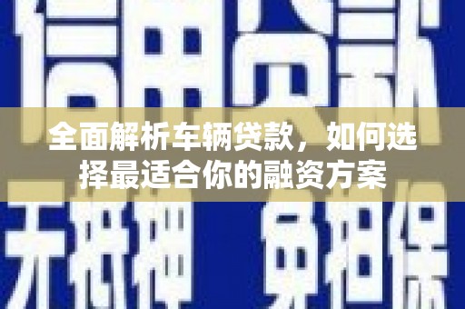 南宫全面解析车辆贷款，如何选择最适合你的融资方案