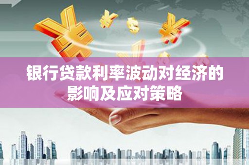 南宫银行贷款利率波动对经济的影响及应对策略