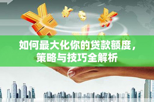 南宫如何最大化你的贷款额度，策略与技巧全解析