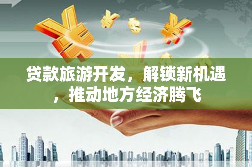南宫贷款旅游开发，解锁新机遇，推动地方经济腾飞