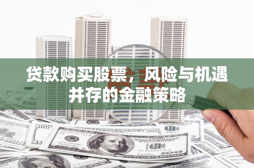 南宫贷款购买股票，风险与机遇并存的金融策略
