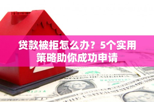 南宫贷款被拒怎么办？5个实用策略助你成功申请