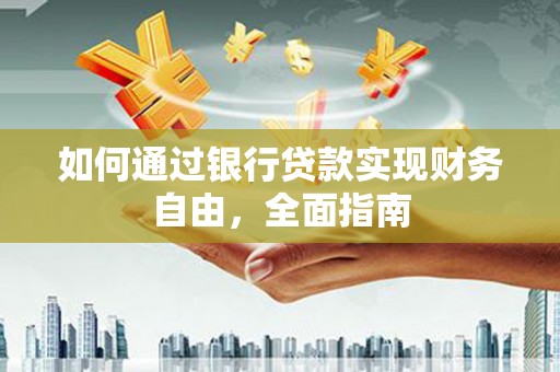 南宫如何通过银行贷款实现财务自由，全面指南