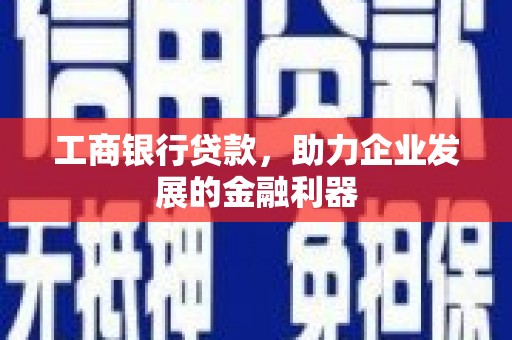 南宫工商银行贷款，助力企业发展的金融利器