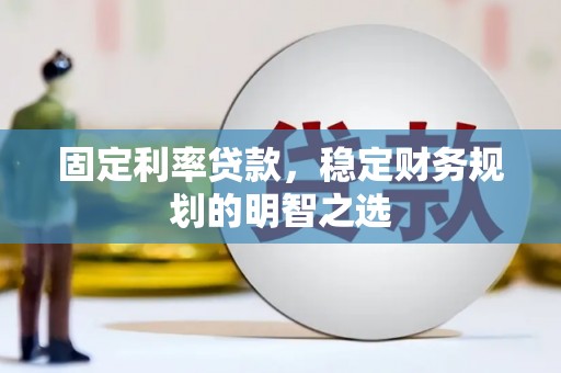 南宫固定利率贷款，稳定财务规划的明智之选