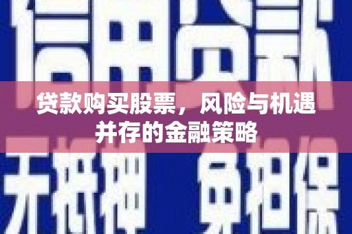 南宫贷款购买股票，风险与机遇并存的金融策略