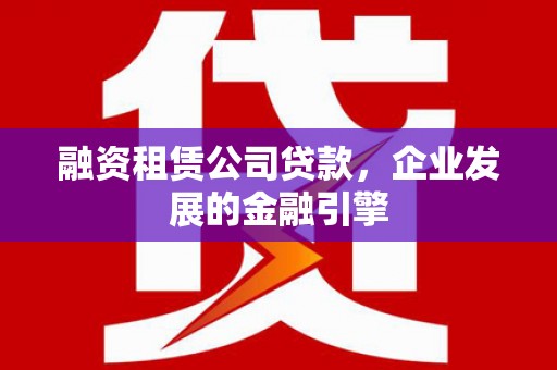 南宫融资租赁公司贷款，企业发展的金融引擎
